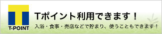 Tポイント利用できます！　入浴・食事・売店などで貯まり、使うこともできます！